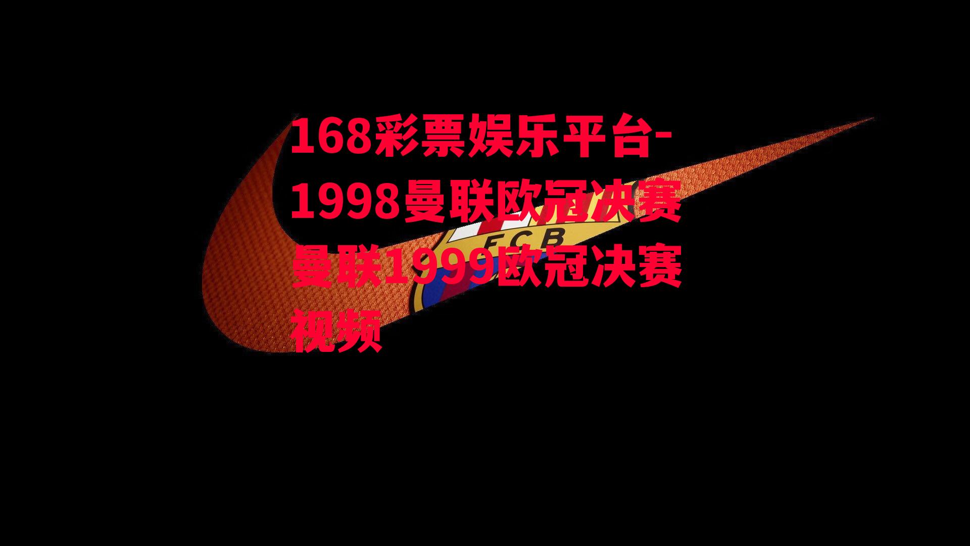 168彩票娱乐平台-1998曼联欧冠决赛曼联1999欧冠决赛视频